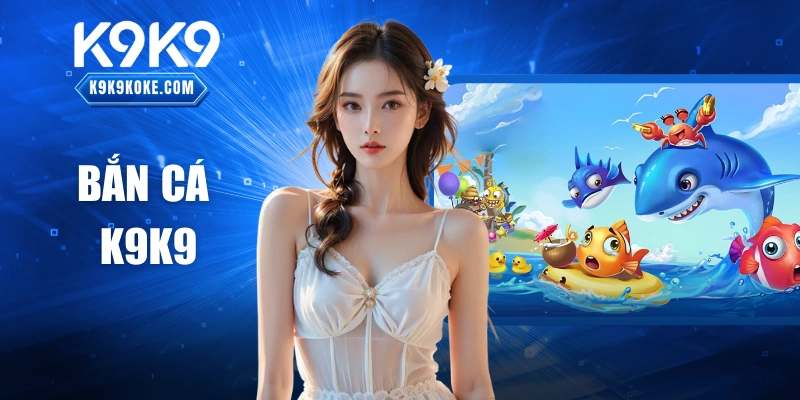 Bắn Cá K9K9 – Sảnh Giải Trí Độc Đáo, Cực Kỳ Hấp Dẫn