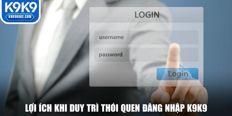 Lợi ích khi duy trì thói quen đăng nhập K9K9